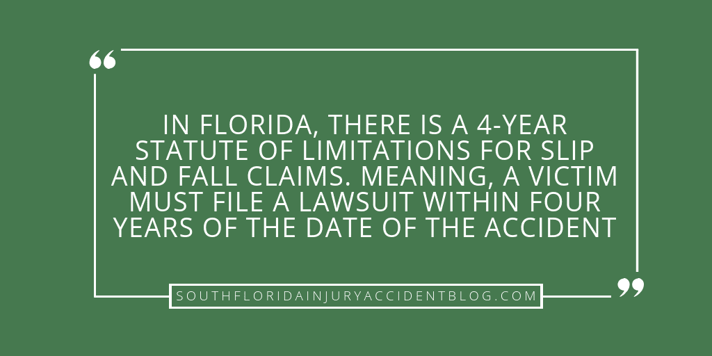 In Florida, there is a 2-year statue of limitations for slip and fall claims. Meaning, a victim must file a lawsuit within two years of the date of the accident.