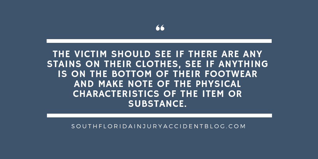 The victim should see if there are any stains on their clothes, see if anything is on the bottom of their footwear and make note of the physical characteristics of the item or substance.