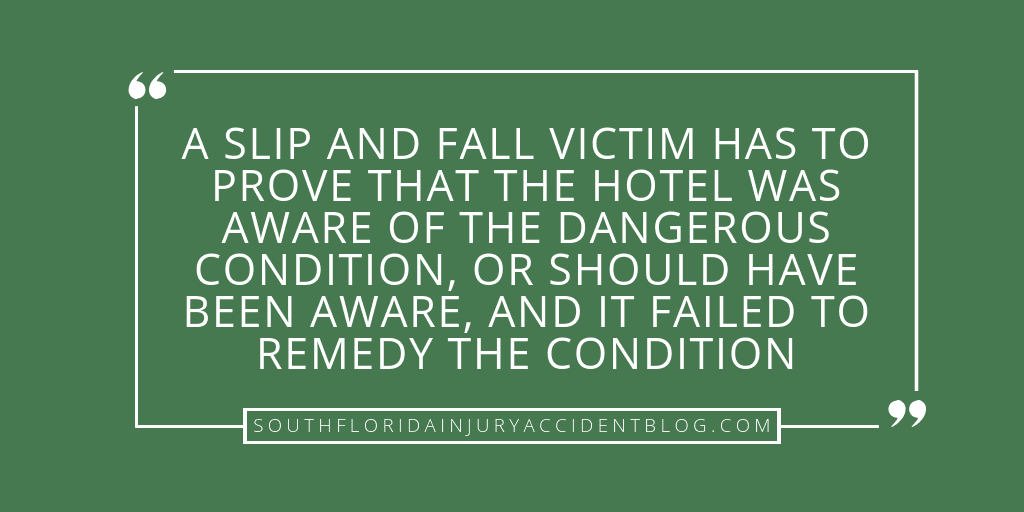 A slip and fall victim has to prove that the hotel was aware of the dangerous condition, or should have been aware, and it failed to remedy the condition.