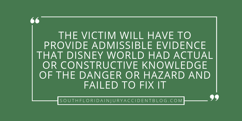 The victim will have to provide admissible evidence that Disney World has actual or constructive knowledge of the danger or hazard and failed to fix it.