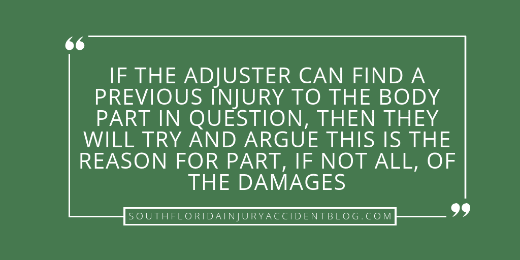 If the adjuster can find a previous injury to the body part in question, then they will try and argue this is the reason for part, if not all, of the damages.