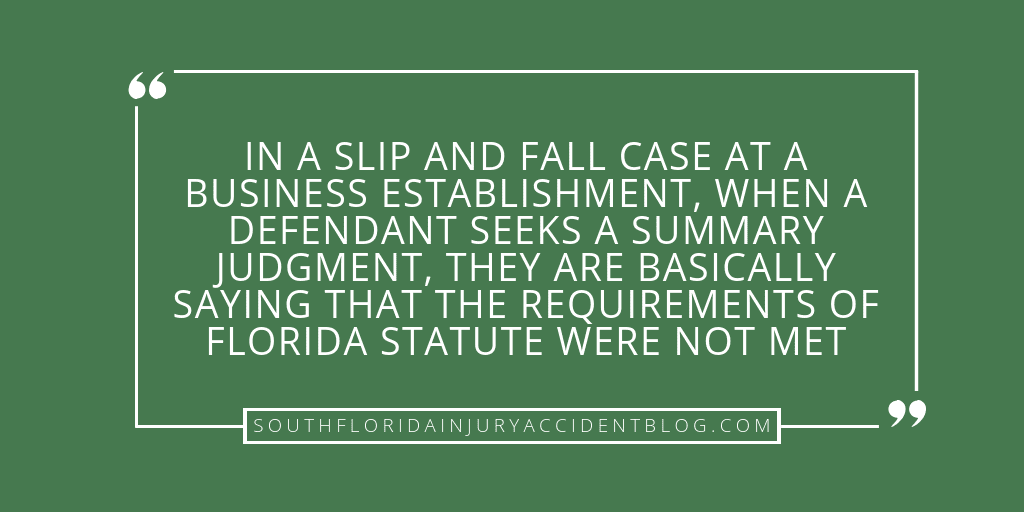 In a slip and fall case at a business establishment, when a defendant seeks a summary judgement, they are basically saying that the requirements of Florida statute were not met.