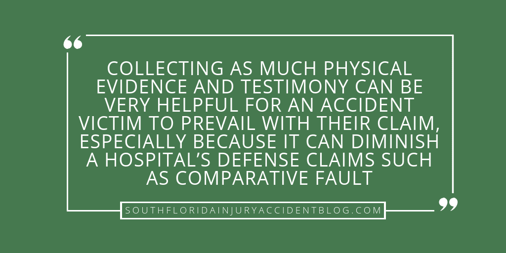 Collecting as much physical evidence and testimony can be very helpful for an accident victim to prevail with their claim, especially because it can diminish a hospital's defense claim such as comparative fault.