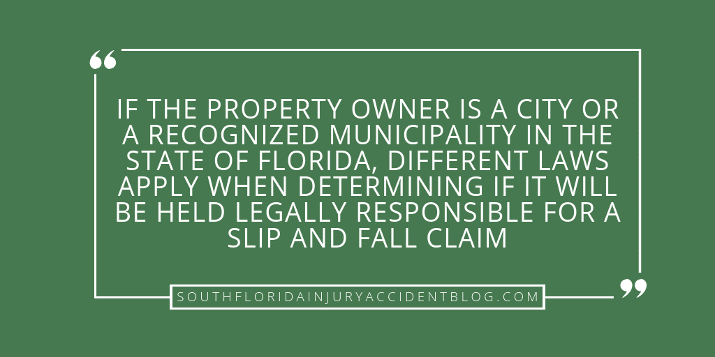 If the property owner is a city or a recognized municipality in the state of Florida, different laws apply when determining if it will be held legally responsible for a slip and fall claim.