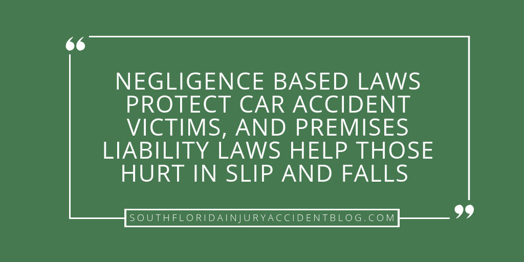 Negligence based laws protect car accident victims, and premises liability laws help those hurt in slip and falls.